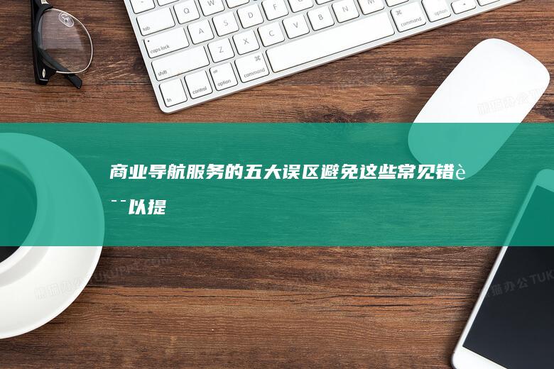 商业导航服务的五大误区：避免这些常见错误以提高决策质量 (商业导航服务有哪些)