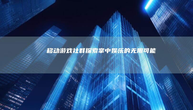 移动游戏社群：探索掌中娱乐的无限可能