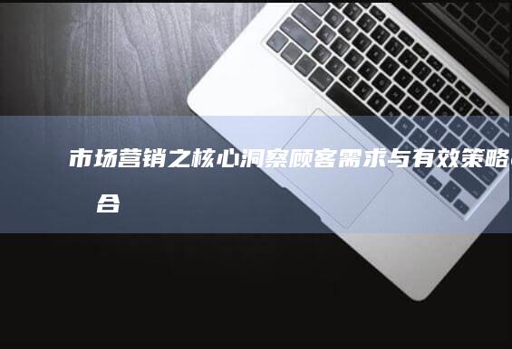 市场营销之核心：洞察顾客需求与有效策略融合